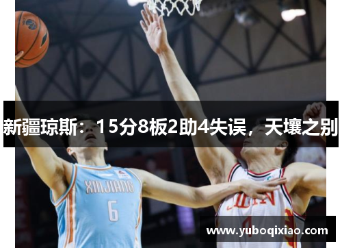 新疆琼斯：15分8板2助4失误，天壤之别
